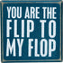 Box Sign You are The Flip to My Flop...
