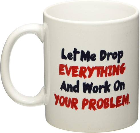 Let me drop everything and start working on your problem - 11 OZ Coffee Mug - Funny Inspirational and sarcasm - By A Mug To Keep TM