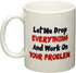 Let me drop everything and start working on your problem - 11 OZ Coffee Mug - Funny Inspirational and sarcasm - By A Mug To Keep TM