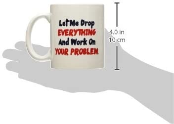 Let me drop everything and start working on your problem - 11 OZ Coffee Mug - Funny Inspirational and sarcasm - By A Mug To Keep TM
