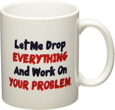 Let me drop everything and start working on your problem - 11 OZ Coffee Mug - Funny Inspirational and sarcasm - By A Mug To Keep TM